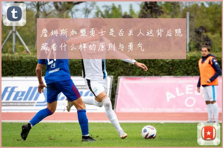 詹姆斯加盟勇士是否丢人这背后隐藏着什么样的原则与勇气