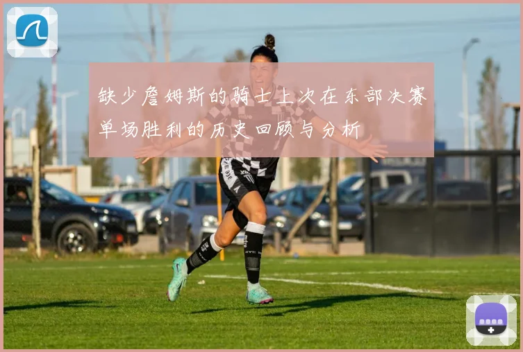 缺少詹姆斯的骑士上次在东部决赛单场胜利的历史回顾与分析