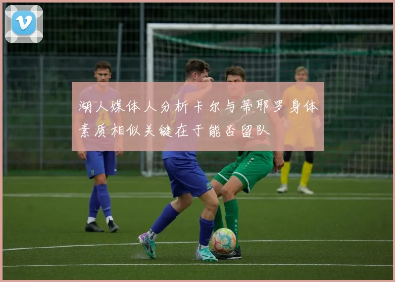 湖人媒体人分析卡尔与蒂耶罗身体素质相似关键在于能否留队