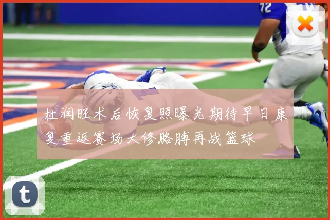 杜润旺术后恢复照曝光期待早日康复重返赛场大修胳膊再战篮球