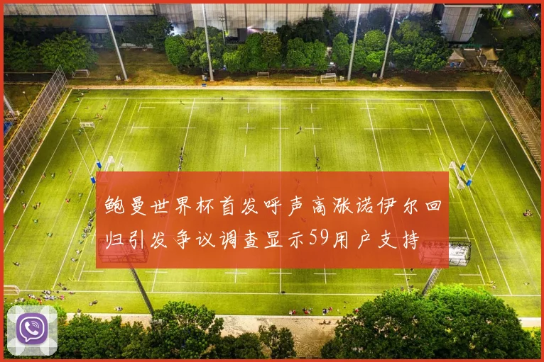 鲍曼世界杯首发呼声高涨诺伊尔回归引发争议调查显示59用户支持