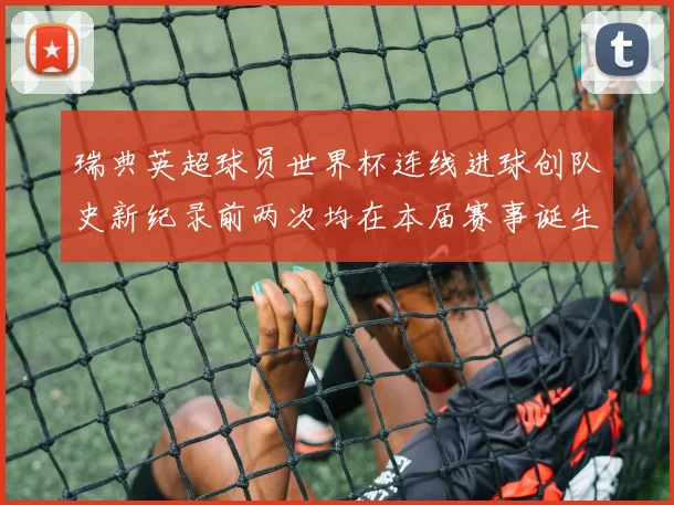 瑞典英超球员世界杯连线进球创队史新纪录前两次均在本届赛事诞生