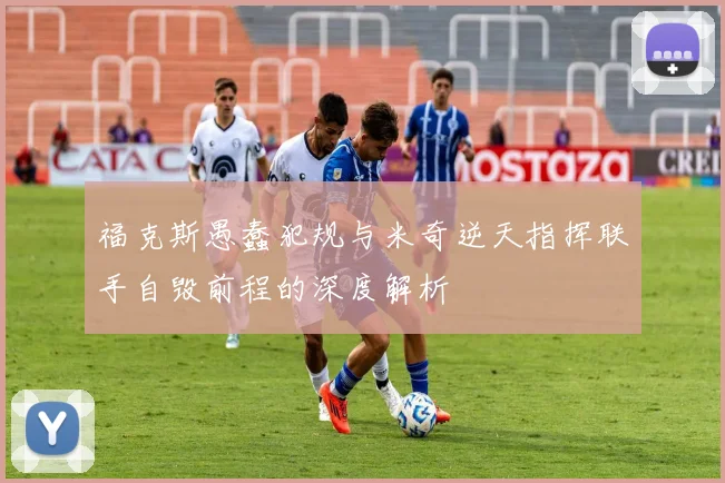 福克斯愚蠢犯规与米奇逆天指挥联手自毁前程的深度解析