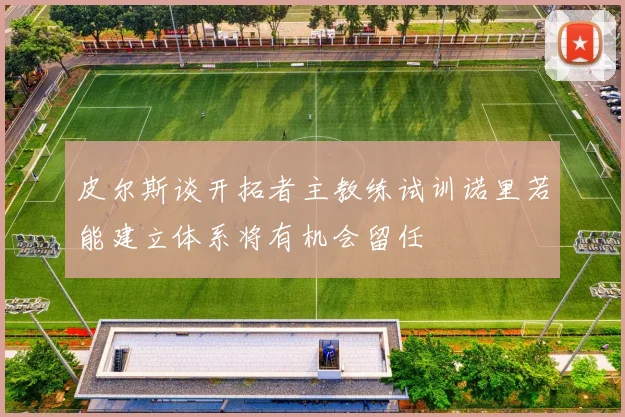 皮尔斯谈开拓者主教练试训诺里若能建立体系将有机会留任