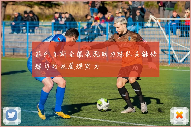 菲利克斯全能表现助力球队关键传球与对抗展现实力
