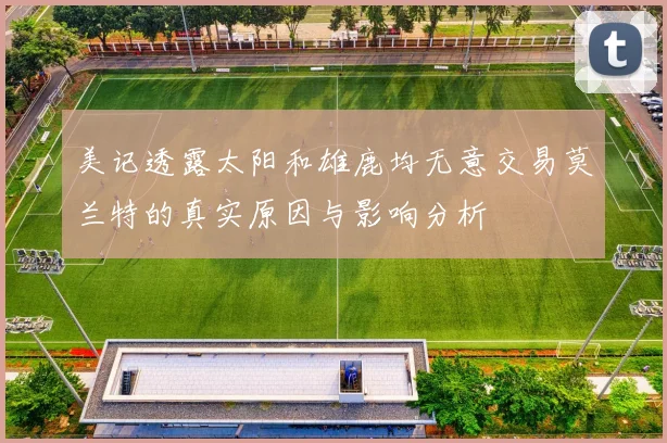 美记透露太阳和雄鹿均无意交易莫兰特的真实原因与影响分析