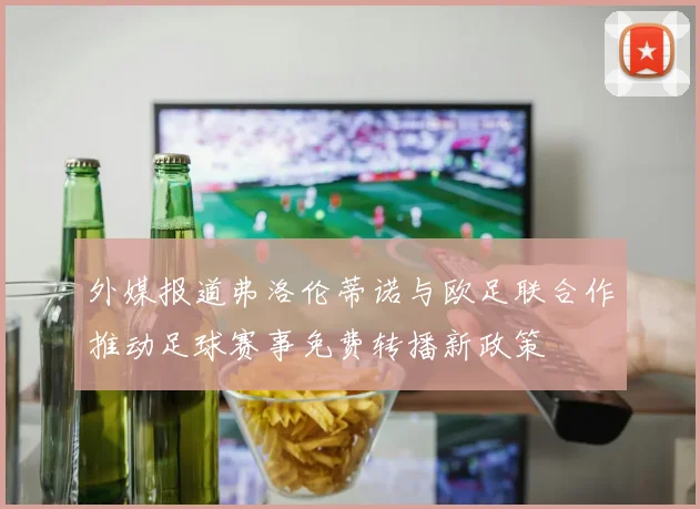 外媒报道弗洛伦蒂诺与欧足联合作推动足球赛事免费转播新政策