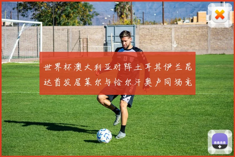 世界杯澳大利亚对阵土耳其伊兰昆达首发居莱尔与恰尔汗奥卢同场竞技