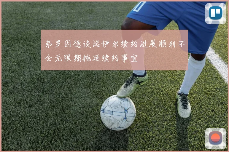 弗罗因德谈诺伊尔续约进展顺利不会无限期拖延续约事宜